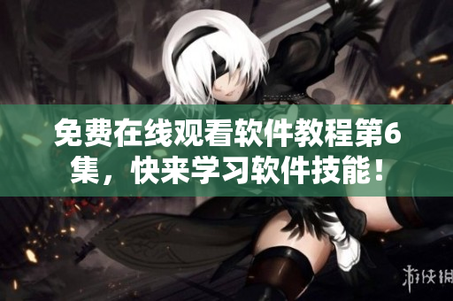 免费在线观看软件教程第6集，快来学习软件技能！