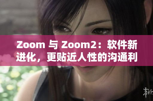 Zoom 与 Zoom2：软件新进化，更贴近人性的沟通利器