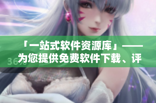 「一站式软件资源库」—— 为您提供免费软件下载、评测及更新！