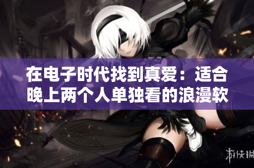 在电子时代找到真爱：适合晚上两个人单独看的浪漫软件推荐