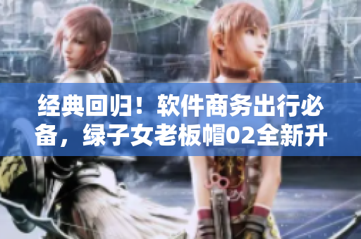 经典回归！软件商务出行必备，绿子女老板帽02全新升级