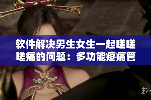 软件解决男生女生一起嗟嗟嗟痛的问题：多功能疼痛管理工具推荐
