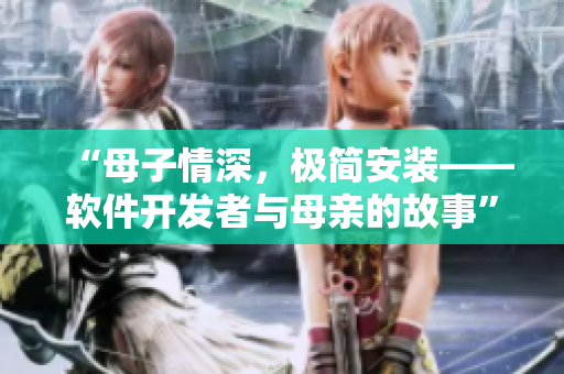 “母子情深，极简安装——软件开发者与母亲的故事”