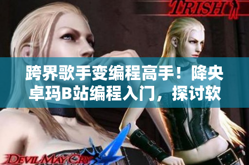 跨界歌手变编程高手！降央卓玛B站编程入门，探讨软件之美！