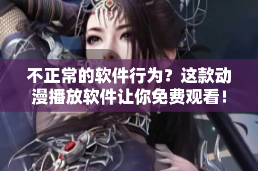 不正常的软件行为？这款动漫播放软件让你免费观看！
