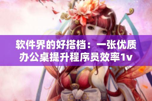 软件界的好搭档：一张优质办公桌提升程序员效率1v1h