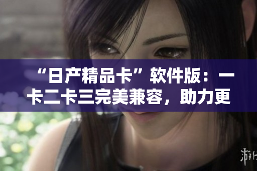 “日产精品卡”软件版：一卡二卡三完美兼容，助力更便捷的车主体验
