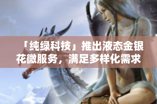 「纯绿科技」推出液态金银花微服务，满足多样化需求