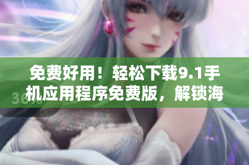 免费好用！轻松下载9.1手机应用程序免费版，解锁海量应用资源