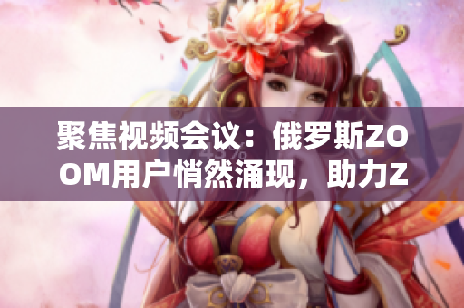 聚焦视频会议：俄罗斯ZOOM用户悄然涌现，助力ZOOM崛起