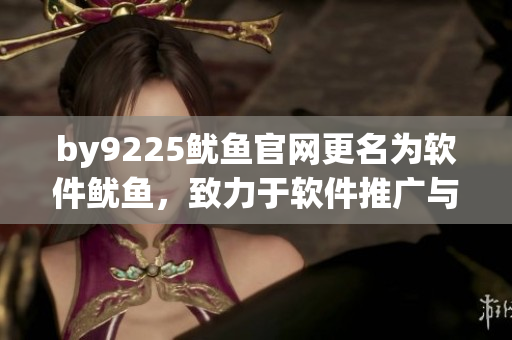 by9225鱿鱼官网更名为软件鱿鱼，致力于软件推广与资讯报道