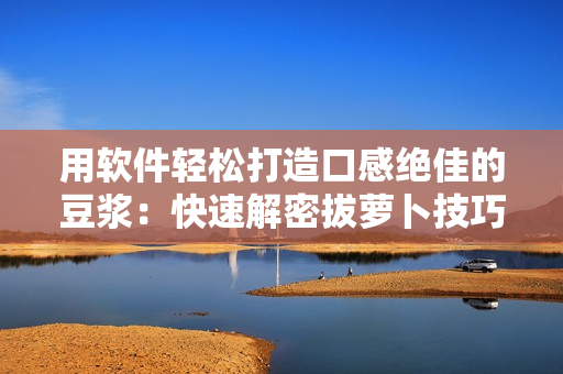 用软件轻松打造口感绝佳的豆浆：快速解密拔萝卜技巧！