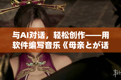 与AI对话，轻松创作——用软件编写音乐《母亲とが话しています》