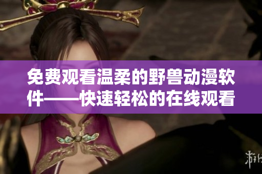 免费观看温柔的野兽动漫软件——快速轻松的在线观看体验