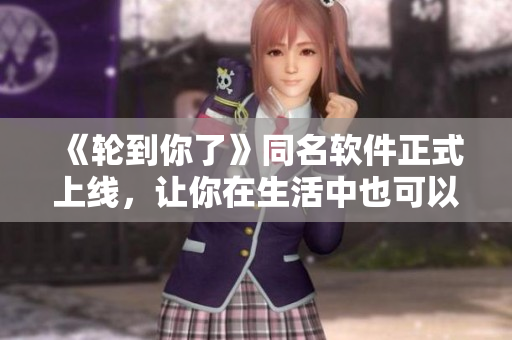 《轮到你了》同名软件正式上线，让你在生活中也可以体验“轮回”！