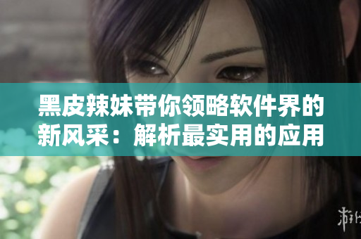黑皮辣妹带你领略软件界的新风采：解析最实用的应用软件！