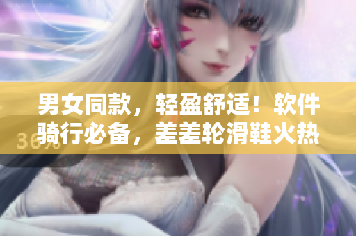 男女同款，轻盈舒适！软件骑行必备，差差轮滑鞋火热上市