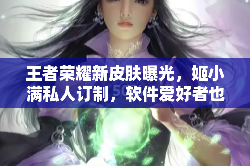 王者荣耀新皮肤曝光，姬小满私人订制，软件爱好者也可获得特别优惠！
