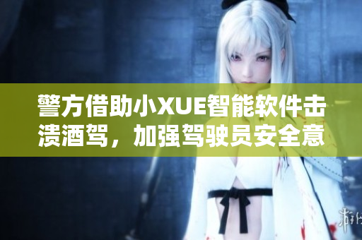 警方借助小XUE智能软件击溃酒驾，加强驾驶员安全意识