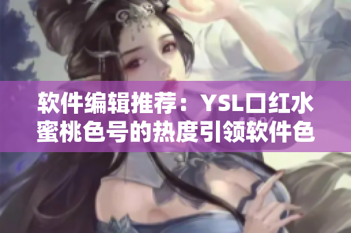 软件编辑推荐：YSL口红水蜜桃色号的热度引领软件色彩设计趋势