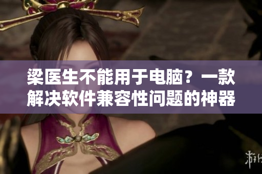 梁医生不能用于电脑？一款解决软件兼容性问题的神器来了！