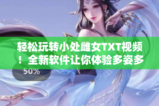 轻松玩转小处雌女TXT视频！全新软件让你体验多姿多彩的虚拟世界