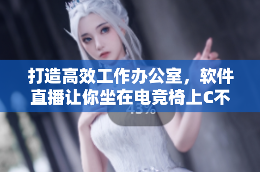 打造高效工作办公室，软件直播让你坐在电竞椅上C不再是梦