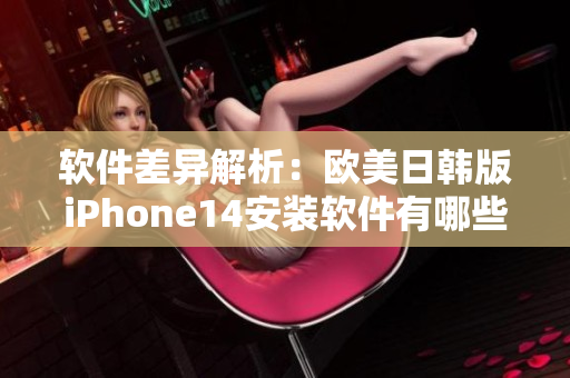 软件差异解析：欧美日韩版iPhone14安装软件有哪些不同？