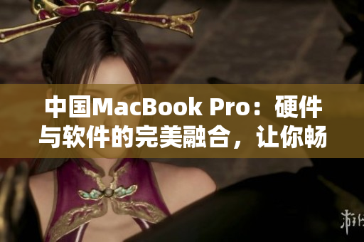 中国MacBook Pro：硬件与软件的完美融合，让你畅享高清新体验！