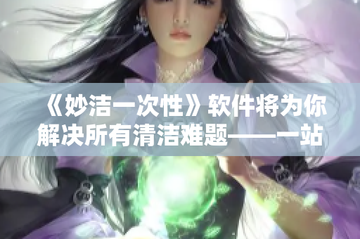 《妙洁一次性》软件将为你解决所有清洁难题——一站式家庭保洁利器！