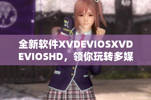 全新软件XVDEVIOSXVDEVIOSHD，领你玩转多媒体世界！