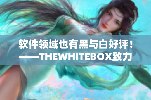 软件领域也有黑与白好评！——THEWHITEBOX致力软件优选