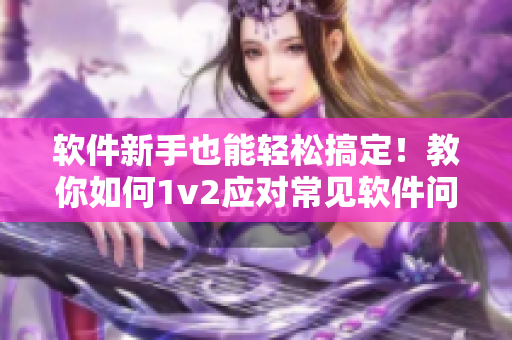 软件新手也能轻松搞定！教你如何1v2应对常见软件问题