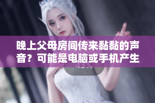 晚上父母房间传来黏黏的声音？可能是电脑或手机产生的！