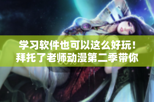 学习软件也可以这么好玩！拜托了老师动漫第二季带你开启轻松愉快的编程之旅！