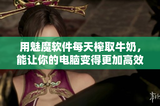 用魅魔软件每天榨取牛奶，能让你的电脑变得更加高效吗？