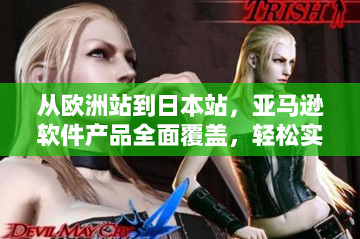 从欧洲站到日本站，亚马逊软件产品全面覆盖，轻松实现全球购！
