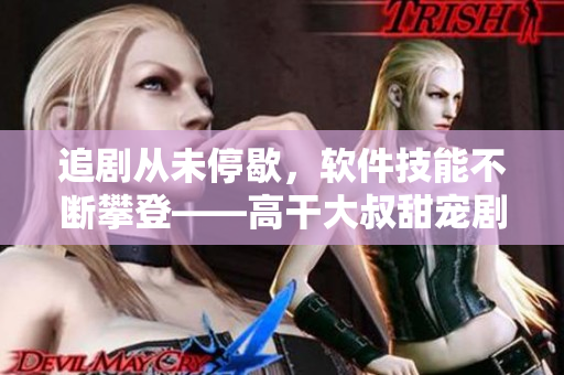 追剧从未停歇，软件技能不断攀登——高干大叔甜宠剧中收获的软件开发经验