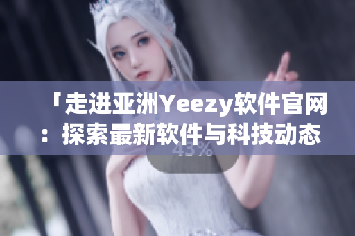 「走进亚洲Yeezy软件官网：探索最新软件与科技动态」