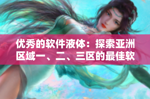 优秀的软件液体：探索亚洲区域一、二、三区的最佳软件液体产品