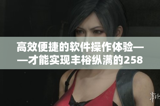 高效便捷的软件操作体验——才能实现丰裕纵满的2588