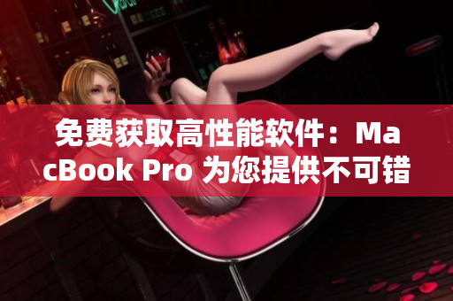 免费获取高性能软件：MacBook Pro 为您提供不可错过的软件下载
