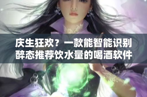 庆生狂欢？一款能智能识别醉态推荐饮水量的喝酒软件将推出！