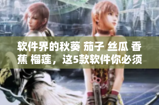 软件界的秋葵 茄子 丝瓜 香蕉 榴莲，这5款软件你必须掌握！