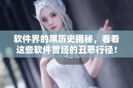 软件界的黑历史揭秘，看看这些软件曾经的丑恶行径！——软件界黑料合集