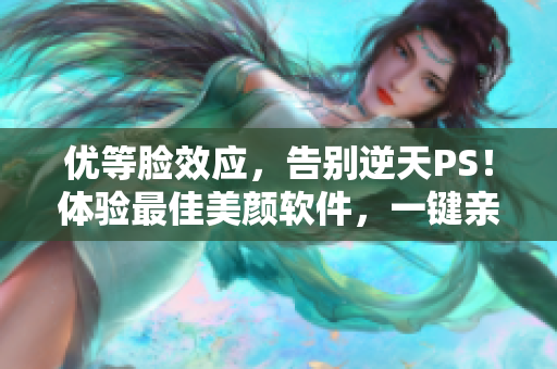 优等脸效应，告别逆天PS！体验最佳美颜软件，一键亲膜，免费领取！