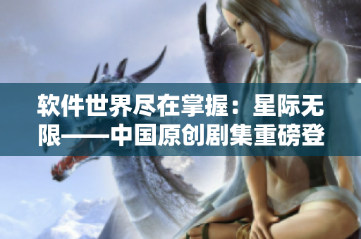 软件世界尽在掌握：星际无限——中国原创剧集重磅登场！