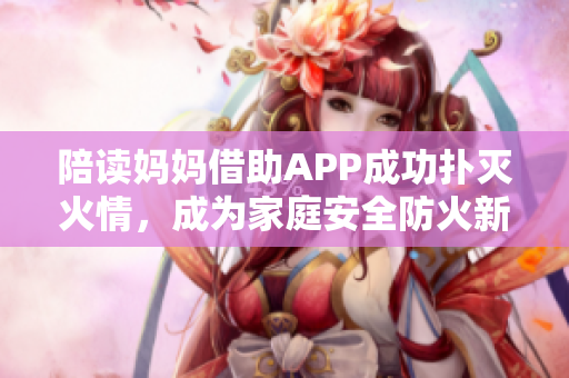 陪读妈妈借助APP成功扑灭火情，成为家庭安全防火新利器