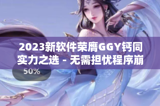 2023新软件荣膺GGY钙同实力之选 - 无需担忧程序崩溃的最佳解决方案