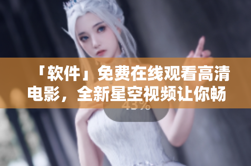 「软件」免费在线观看高清电影，全新星空视频让你畅享影视世界！